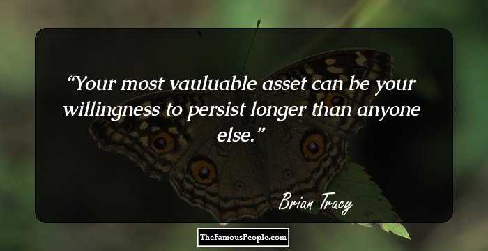 Your most vauluable asset can be your willingness to persist longer than anyone else.