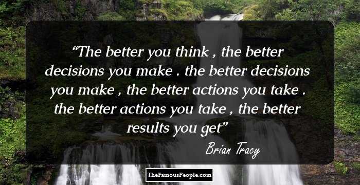 The better you think , the better decisions you make . the better decisions you make , the better actions you take . the better actions you take , the better results you get