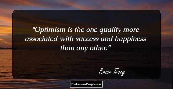 Optimism is the one quality more associated with success and happiness than 
any other.