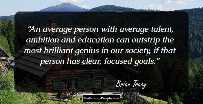 An average person with average talent, ambition and education can outstrip the most brilliant genius in our society, if that person has clear, focused goals.