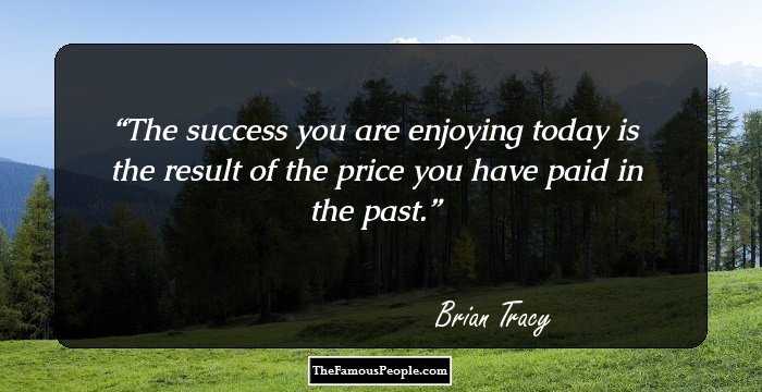 The success you are enjoying today is the result of the price you have paid in the past.