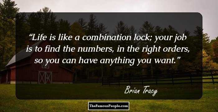Life is like a combination lock; your job is to find the numbers, in the right orders, so you can have anything you want.
