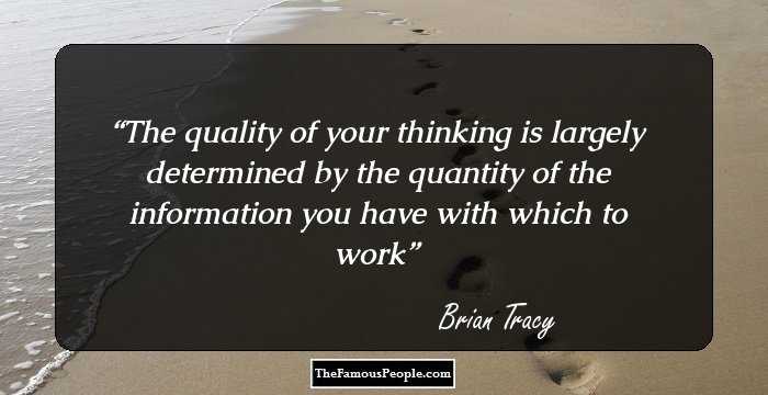 The quality of your thinking is largely determined by the quantity of the information you have with which to work