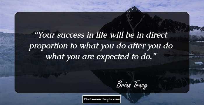 Your success in life will be in direct proportion to what you do after you do what you are expected to do.