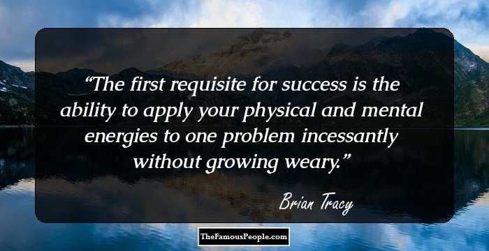 The first requisite for success is the ability to apply your physical and mental energies to one problem incessantly without growing weary.