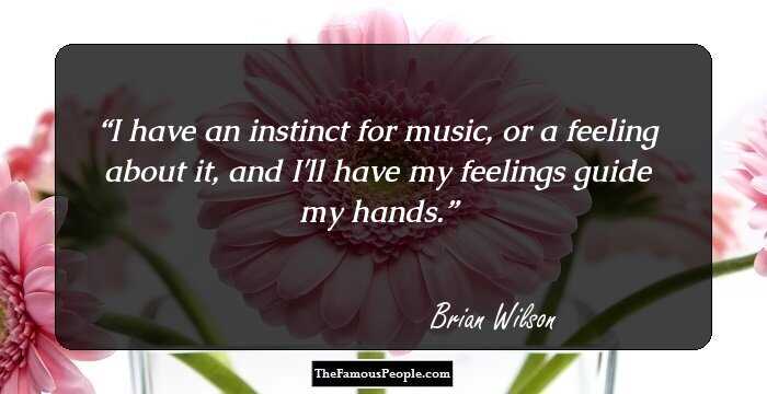 I have an instinct for music, or a feeling about it, and I'll have my feelings guide my hands.