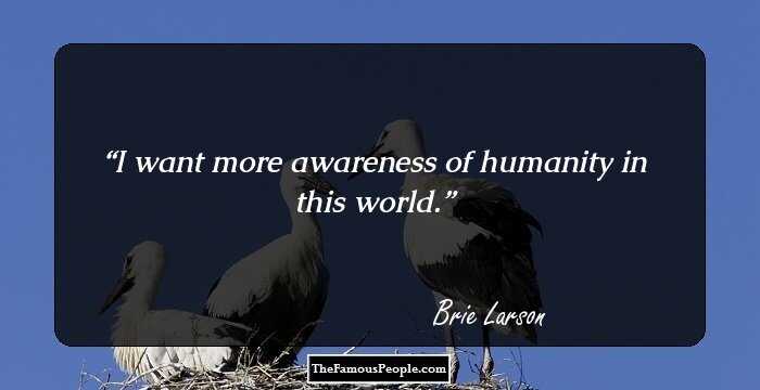 I want more awareness of humanity in this world.