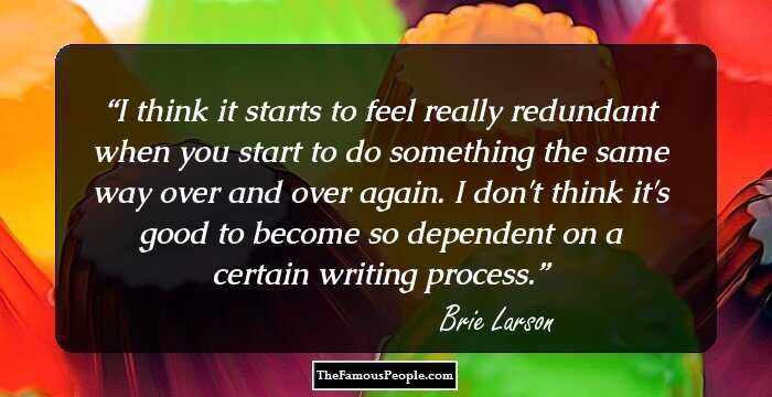 I think it starts to feel really redundant when you start to do something the same way over and over again. I don't think it's good to become so dependent on a certain writing process.