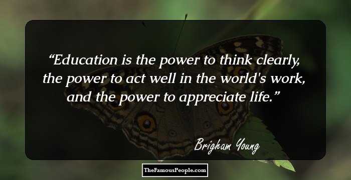Education is the power to think clearly, the power to act well in the world's work, and the power to appreciate life.