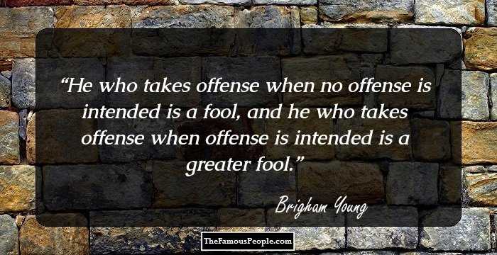 He who takes offense when no offense is intended is a fool, and he who takes offense when offense is intended is a greater fool.