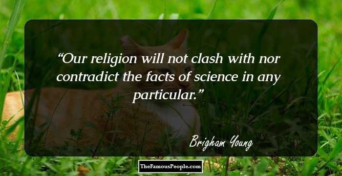 Our religion will not clash with nor contradict the facts of science in any particular.