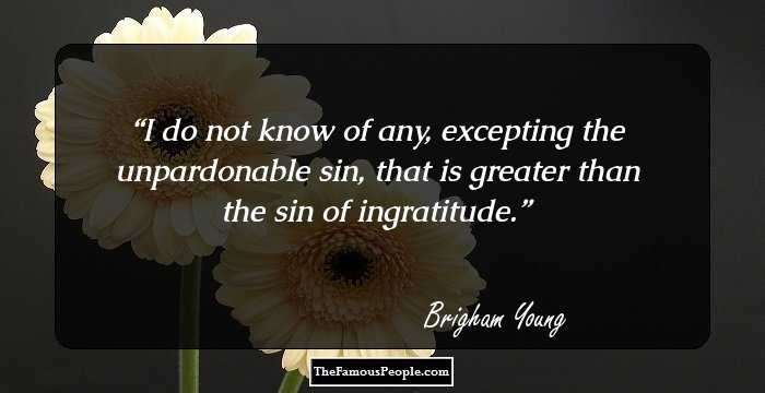 I do not know of any, excepting the unpardonable sin, that is greater than the sin of ingratitude.