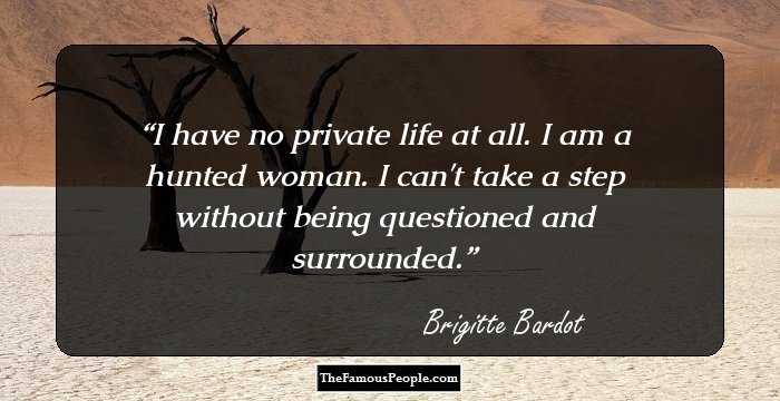 I have no private life at all. I am a hunted woman. I can't take a step without being questioned and surrounded.