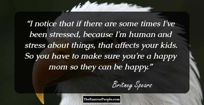 I notice that if there are some times I've been stressed, because I'm human and stress about things, that affects your kids. So you have to make sure you're a happy mom so they can be happy.