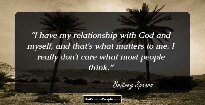 I have my relationship with God and myself, and that's what matters to me. I really don't care what most people think.