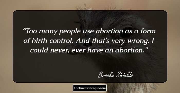 Too many people use abortion as a form of birth control. And that's very wrong. I could never, ever have an abortion.