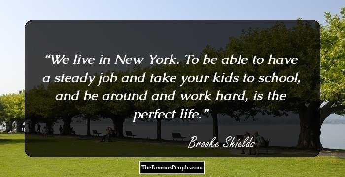 We live in New York. To be able to have a steady job and take your kids to school, and be around and work hard, is the perfect life.