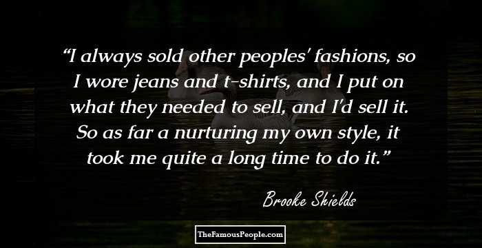 I always sold other peoples' fashions, so I wore jeans and t-shirts, and I put on what they needed to sell, and I'd sell it. So as far a nurturing my own style, it took me quite a long time to do it.
