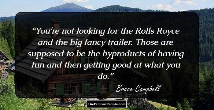You're not looking for the Rolls Royce and the big fancy trailer. Those are supposed to be the byproducts of having fun and then getting good at what you do.