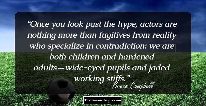 Once you look past the hype, actors are nothing more than fugitives from reality who specialize in contradiction: we are both children and hardened adults—wide-eyed pupils and jaded working stiffs.