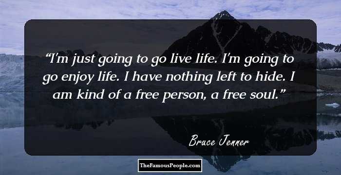 I'm just going to go live life. I'm going to go enjoy life. I have nothing left to hide. I am kind of a free person, a free soul.