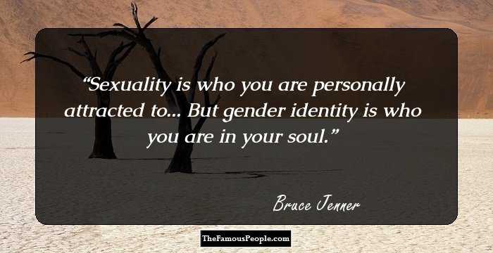 Sexuality is who you are personally attracted to... But gender identity is who you are in your soul.