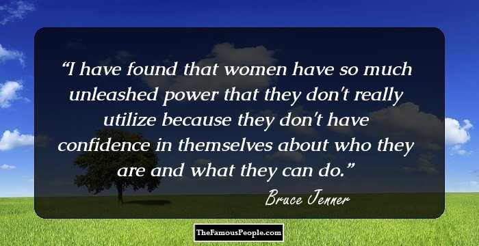 I have found that women have so much unleashed power that they don't really utilize because they don't have confidence in themselves about who they are and what they can do.