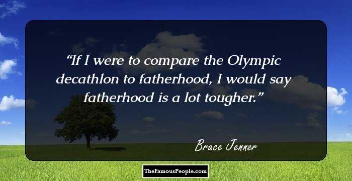If I were to compare the Olympic decathlon to fatherhood, I would say fatherhood is a lot tougher.