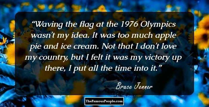 Waving the flag at the 1976 Olympics wasn't my idea. It was too much apple pie and ice cream. Not that I don't love my country, but I felt it was my victory up there, I put all the time into it.