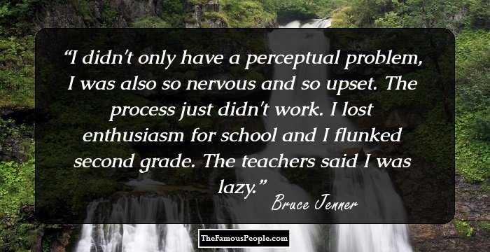 I didn't only have a perceptual problem, I was also so nervous and so upset. The process just didn't work. I lost enthusiasm for school and I flunked second grade. The teachers said I was lazy.