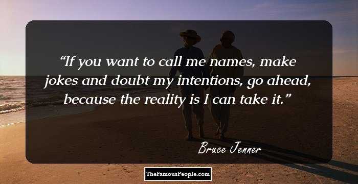If you want to call me names, make jokes and doubt my intentions, go ahead, because the reality is I can take it.