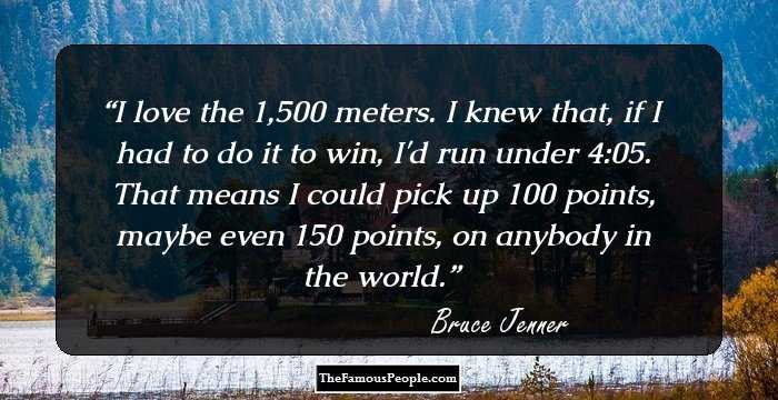 I love the 1,500 meters. I knew that, if I had to do it to win, I'd run under 4:05. That means I could pick up 100 points, maybe even 150 points, on anybody in the world.