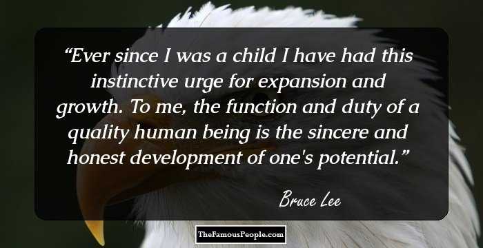 Ever since I was a child I have had this instinctive urge for expansion and growth. To me, the function and duty of a quality human being is the sincere and honest development of one's potential.