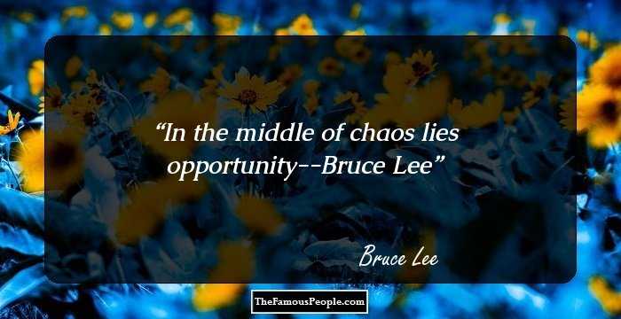 In the middle of chaos lies opportunity--Bruce Lee