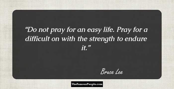Do not pray for an easy life. Pray for a difficult on with the strength to endure it.