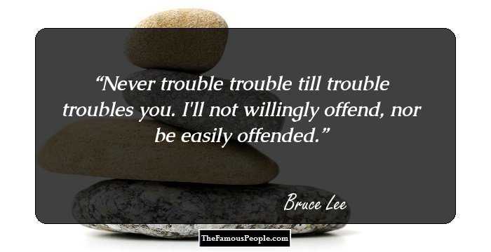 Never trouble trouble till trouble troubles you. I'll not willingly offend, nor be easily offended.