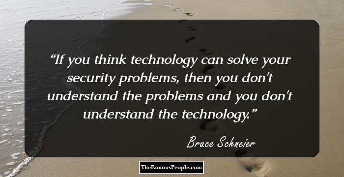 If you think technology can solve your security problems, then you don't understand the problems and you don't understand the technology.