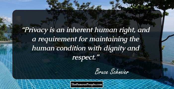 Privacy is an inherent human right, and a requirement for maintaining the human condition with dignity and respect.