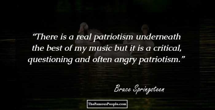 There is a real patriotism underneath the best of my music but it is a critical, questioning and often angry patriotism.