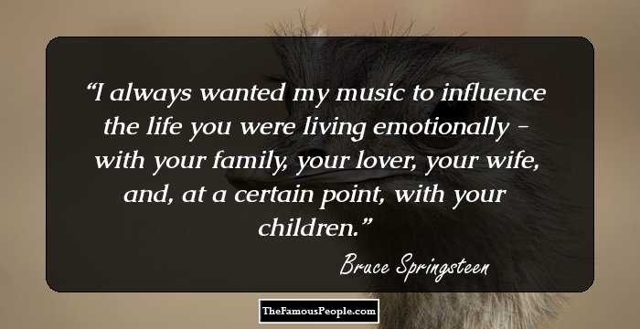 I always wanted my music to influence the life you were living emotionally - with your family, your lover, your wife, and, at a certain point, with your children.