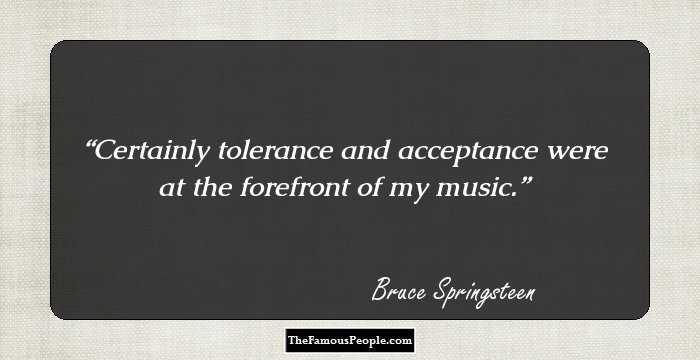 Certainly tolerance and acceptance were at the forefront of my music.