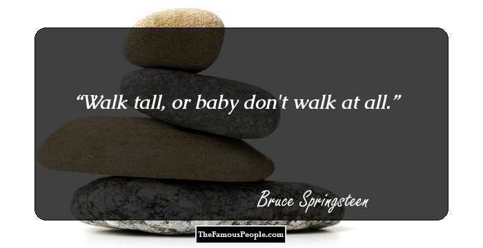 Walk tall, or baby don't walk at all.