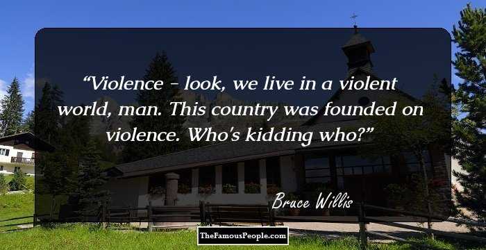 Violence - look, we live in a violent world, man. This country was founded on violence. Who's kidding who?