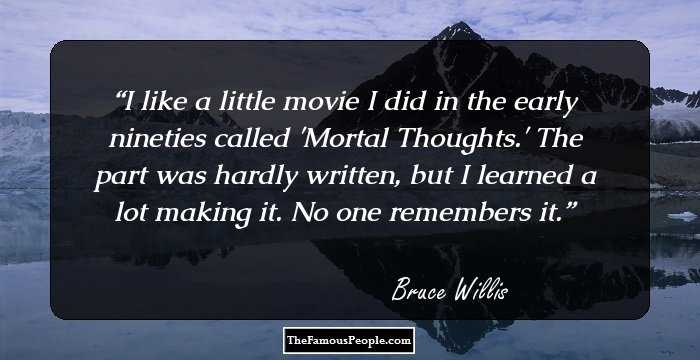 I like a little movie I did in the early nineties called 'Mortal Thoughts.' The part was hardly written, but I learned a lot making it. No one remembers it.