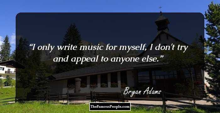 I only write music for myself, I don't try and appeal to anyone else.