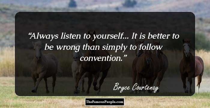 Always listen to yourself... It is better to be wrong than simply to follow convention.