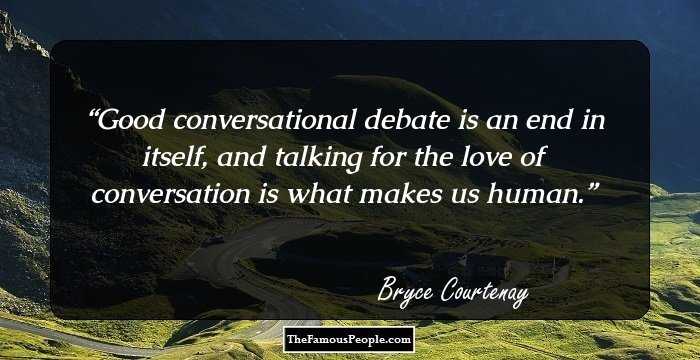 Good conversational debate is an end in itself, and talking for the love of conversation is what makes us human.