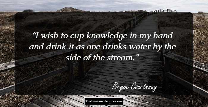 I wish to cup knowledge in my hand and drink it as one drinks water by the side of the stream.