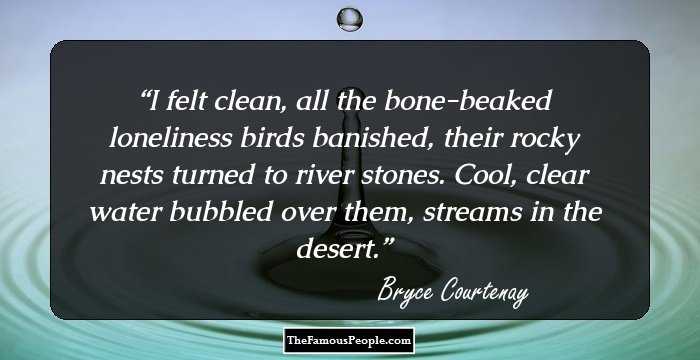 I felt clean, all the bone-beaked loneliness birds banished, their rocky nests turned to river stones. Cool, clear water bubbled over them, streams in the desert.