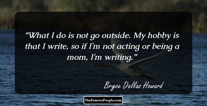 What I do is not go outside. My hobby is that I write, so if I'm not acting or being a mom, I'm writing.